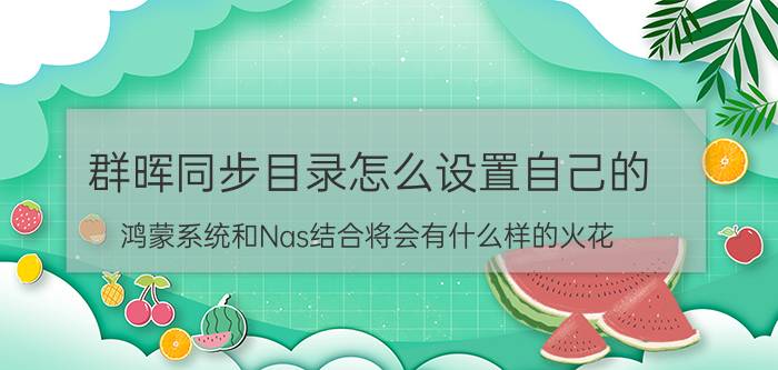 群晖同步目录怎么设置自己的 鸿蒙系统和Nas结合将会有什么样的火花？